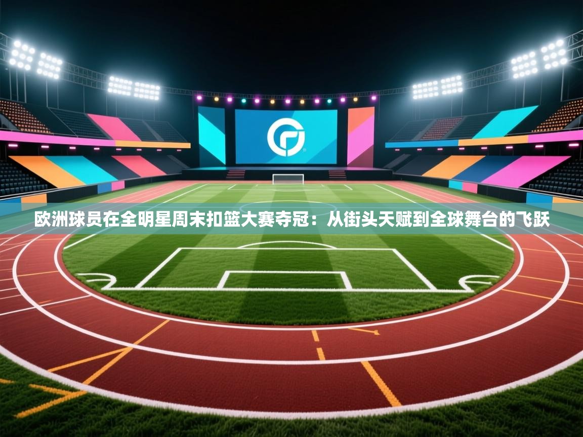 欧洲球员在全明星周末扣篮大赛夺冠:从街头天赋到全球舞台的飞跃 第2张