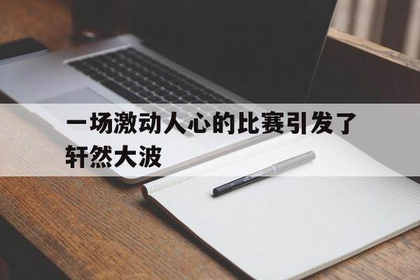 半岛体育登录入口-一场激动人心的比赛引发了轩然大波